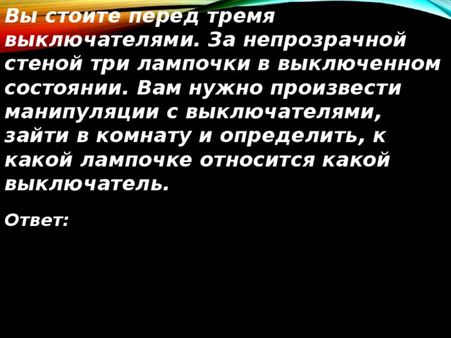 Перед третьим. Вы стоите перед тремя выключателями. Загадка. Вы стоите перед тремя выключателями.. Вы стоите перед тремя выключателями за непрозрачной стеной. В комнате 3 лампочки и 3 выключателя ответ.