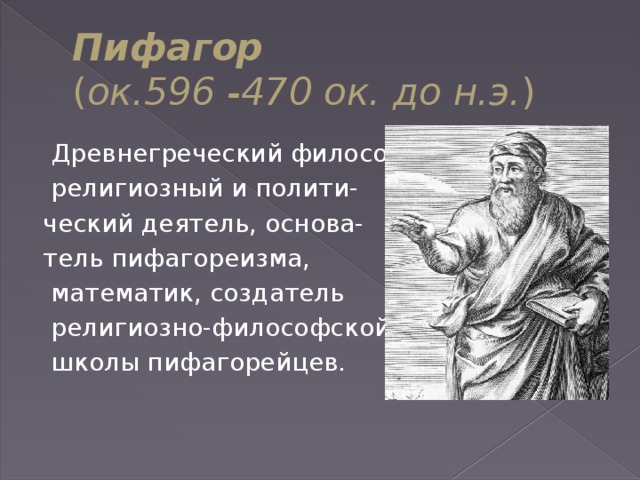 Пифагор  ( ок.596 -470 ок. до н.э. )   Древнегреческий философ,  религиозный и полити- ческий деятель, основа- тель пифагореизма,  математик, создатель  религиозно-философской  школы пифагорейцев.  