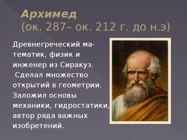 Архимед  (ок. 287– ок. 212 г. до н.э) Древнегреческий ма- тематик, физик и инженер из Сиракуз.  Сделал множество открытий в геометрии. Заложил основы механики, гидростатики, автор ряда важных  изобретений. 