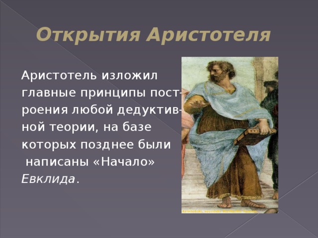 Открытия Аристотеля Аристотель изложил главные принципы пост- роения любой дедуктив- ной теории, на базе которых позднее были  написаны «Начало» Евклида . 