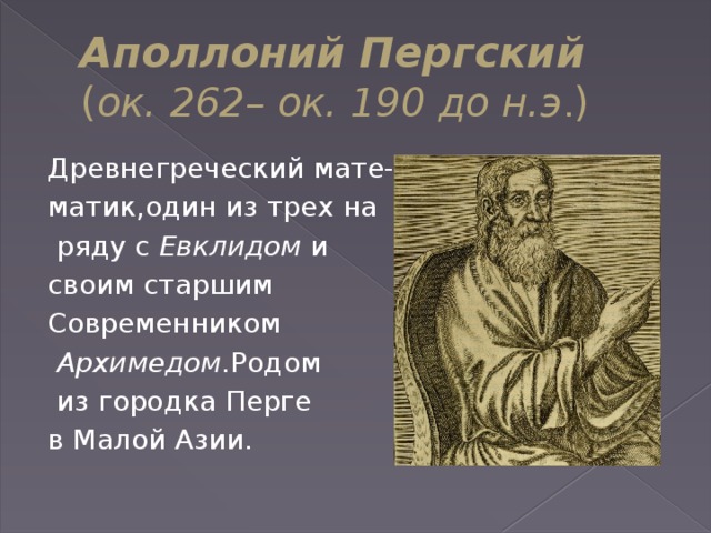 Аполлоний Пергский  ( ок. 262– ок. 190 до н.э . ) Древнегреческий мате- матик,один из трех на  ряду с Евклидом и своим старшим Современником  Архимедом .Родом  из городка Перге в Малой Азии. 