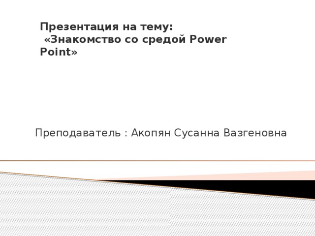 Презентация на тему:  «Знакомство со средой Power Point» Преподаватель : Акопян Сусанна Вазгеновна 