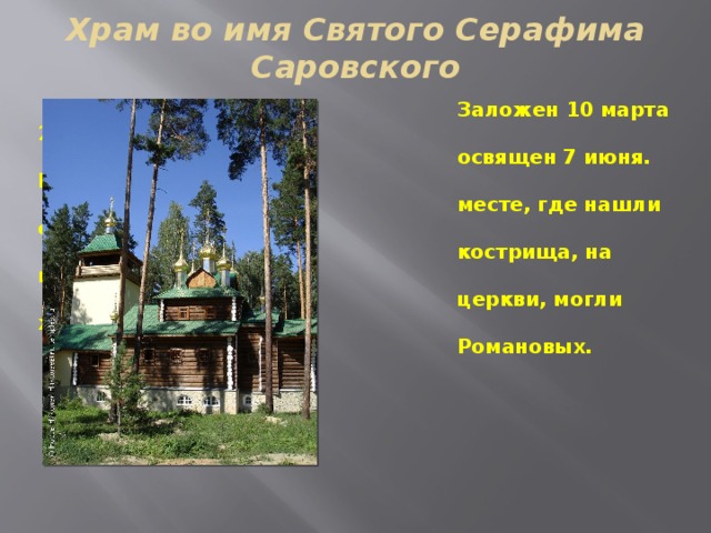 Храм во имя Святого Серафима Саровского    Заложен 10 марта 2001 года, а  освящен 7 июня. Был построен на  месте, где нашли остатки  кострища, на котором, по мнению  церкви, могли жечь тела  Романовых. 