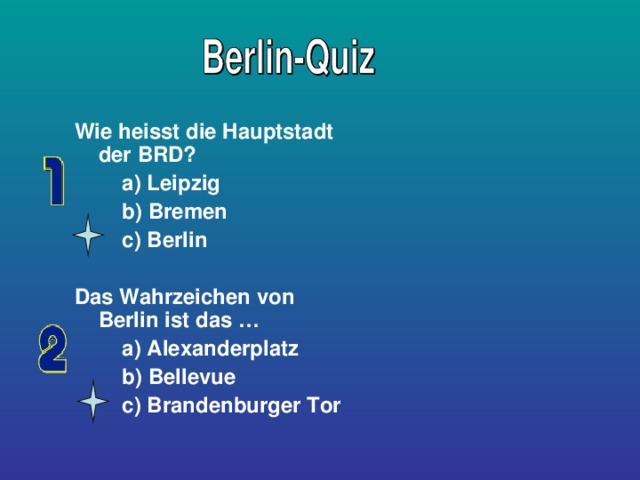 Wie heisst die Hauptstadt der BRD?  a) Leipzig  b) Bremen  c) Berlin  Das Wahrzeichen von Berlin ist das …  a) Alexanderplatz  b) Bellevue  c) Brandenburger Tor 