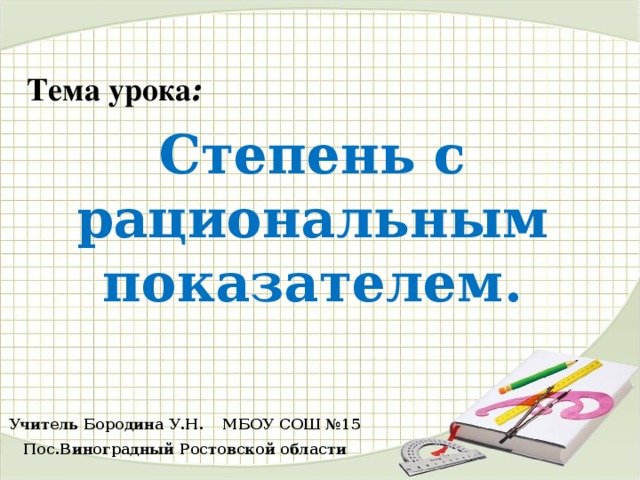 Тема урока : Степень с рациональным показателем .   Учитель Бородина У.Н.  МБОУ СОШ №15  Пос.Виноградный Ростовской области 