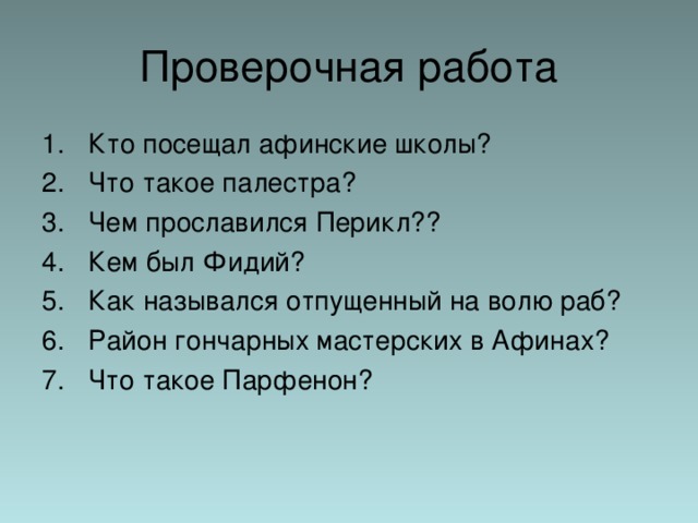 Проверочная работа Кто посещал афинские школы? Что такое палестра? Чем прославился Перикл?? Кем был Фидий? Как назывался отпущенный на волю раб? Район гончарных мастерских в Афинах? Что такое Парфенон? 