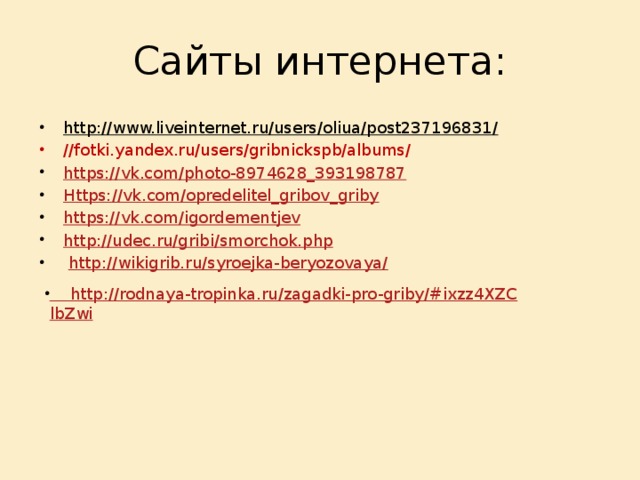 Сайты интернета: http://www.liveinternet.ru/users/oliua/post237196831/  //fotki.yandex.ru/users/gribnickspb/albums/ https://vk.com/photo-8974628_393198787 Https://vk.com/opredelitel_gribov_griby https://vk.com/igordementjev http://udec.ru/gribi/smorchok.php   http://wikigrib.ru/syroejka-beryozovaya/ http://rodnaya-tropinka.ru/zagadki-pro-griby/#ixzz4XZClbZwi 