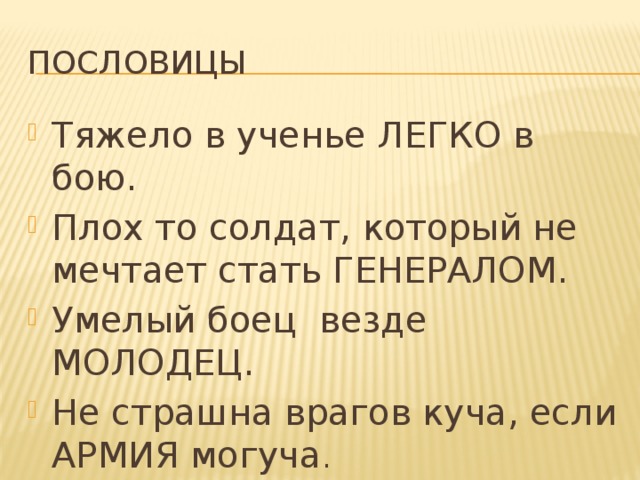 Пословицы Тяжело в ученье ЛЕГКО в бою. Плох то солдат, который не мечтает стать ГЕНЕРАЛОМ. Умелый боец везде МОЛОДЕЦ. Не страшна врагов куча, если АРМИЯ могуча . 