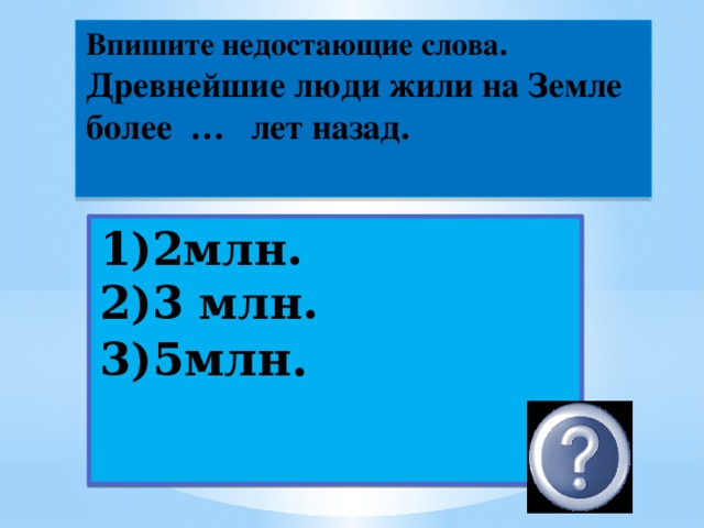 Впишите недостающие слова.  Древнейшие люди жили на Земле более … лет назад.   1)2млн.  2)3 млн.  3)5 млн. 2 млн.