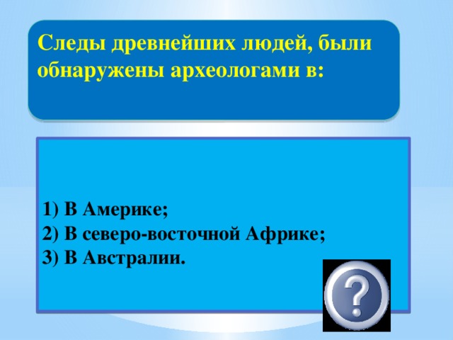 Следы древнейших людей, были обнаружены археологами в:    1) В Америке; 2) В северо-восточной Африке;  3) В Австралии. 2