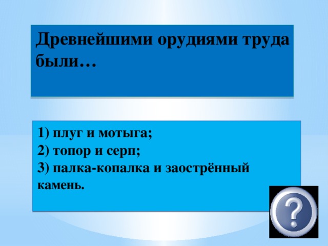 Древнейшими орудиями труда были…    1) плуг и мотыга;  2) топор и серп;  3) палка-копалка и заострённый камень. 3