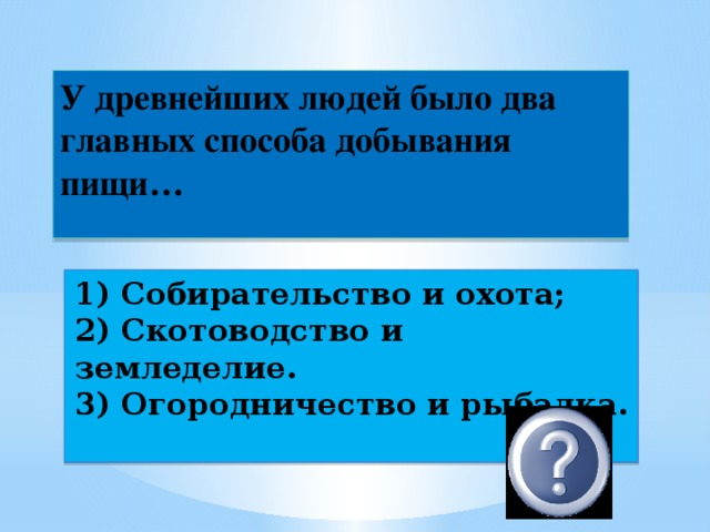 У древнейших людей было два главных способа добывания пищи… 1) Собирательство и охота;  2) Скотоводство и земледелие.  3) Огородничество и рыбалка. 1