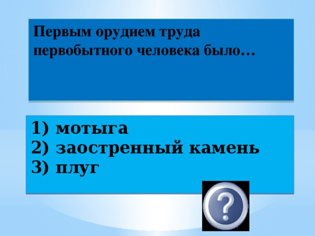 Первым орудием труда первобытного человека было…   1) мотыга  2) заостренный камень  3) плуг   2