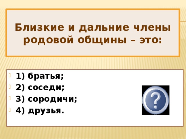 Близкие и дальние члены родовой общины – это: 1) братья; 2) соседи; 3) сородичи; 4) друзья. 3