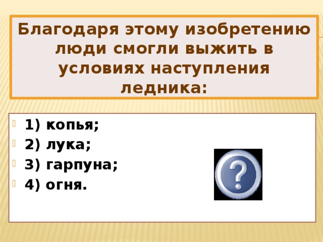 Благодаря этому изобретению люди смогли выжить в условиях наступления ледника: 1) копья; 2) лука; 3) гарпуна; 4) огня. 4