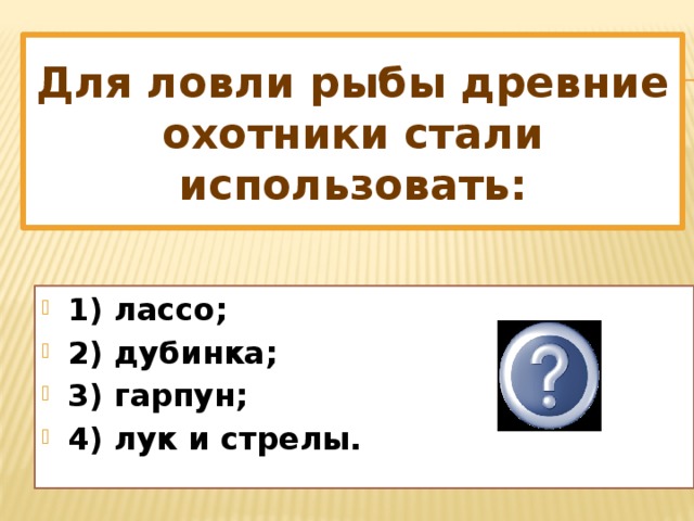 Для ловли рыбы древние охотники стали использовать: 1) лассо; 2) дубинка; 3) гарпун; 4) лук и стрелы. 3