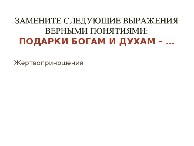 Замените следующие выражения верными понятиями:  Подарки богам и духам – …    Жертвоприношения