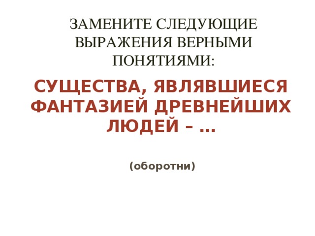 Замените следующие выражения верными понятиями:   Существа, являвшиеся фантазией древнейших людей – … (оборотни)