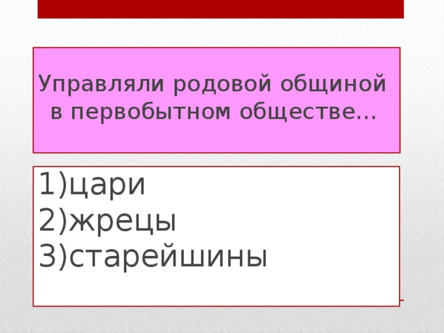 Управляли родовой общиной в первобытном обществе…   1)цари  2)жрецы  3)старейшины