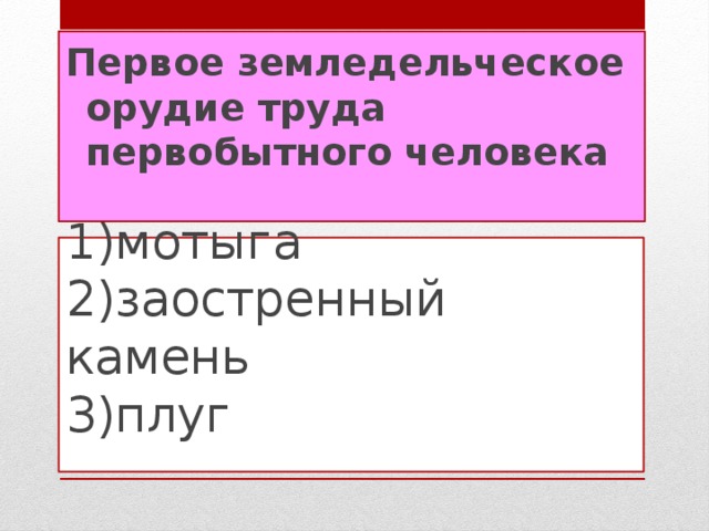 Первое земледельческое орудие труда первобытного человека   1)мотыга  2)заостренный камень  3)плуг