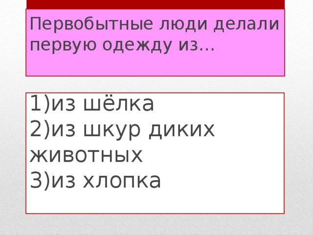 Первобытные люди делали первую одежду из…   1)из шёлка  2)из шкур диких животных  3)из хлопка