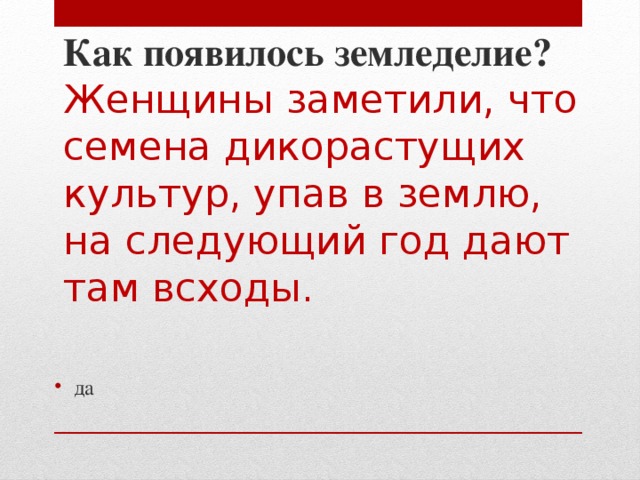 Как появилось земледелие?  Женщины заметили, что семена дикорастущих культур, упав в землю, на следующий год дают там всходы.