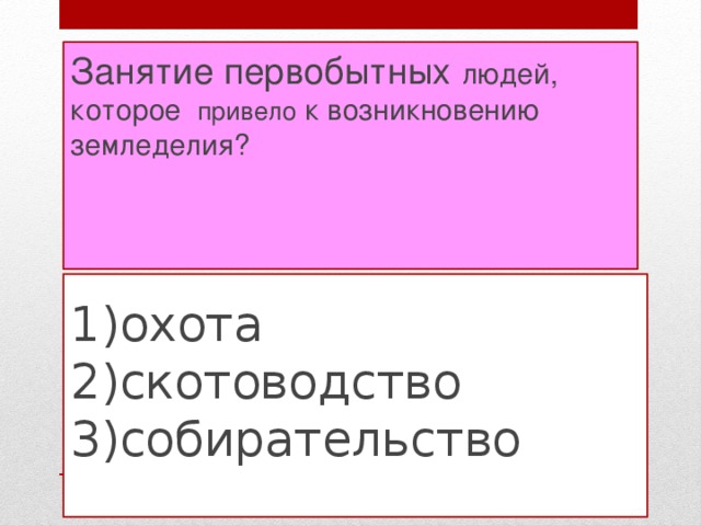 Занятие первобытных людей, которое привело к возникновению земледелия?    1)охота  2)скотоводство  3)собирательство