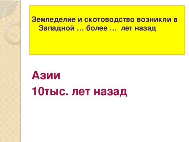 Земледелие и скотоводство возникли в Западной … более … лет назад   Азии 10тыс. лет назад