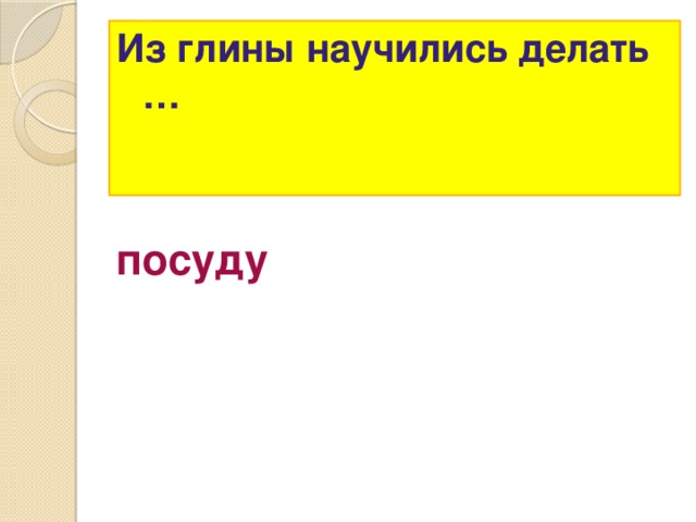 Из глины научились делать …   посуду