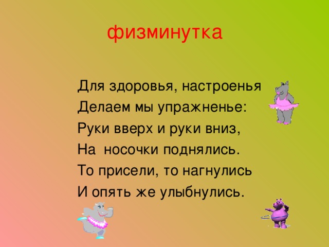 физминутка Для здоровья, настроенья Делаем мы упражненье: Руки вверх и руки вниз, На носочки поднялись. То присели, то нагнулись И опять же улыбнулись. 