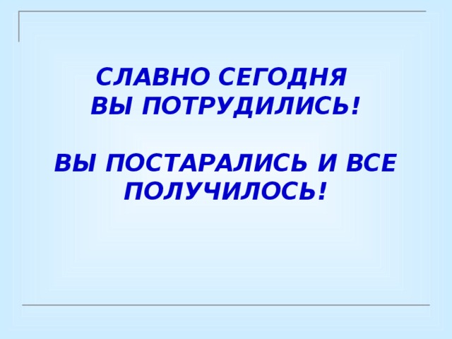 СЛАВНО СЕГОДНЯ ВЫ ПОТРУДИЛИСЬ!  ВЫ ПОСТАРАЛИСЬ И ВСЕ ПОЛУЧИЛОСЬ! 