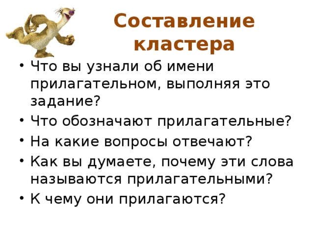 Составление кластера Что вы узнали об имени прилагательном, выполняя это задание? Что обозначают прилагательные? На какие вопросы отвечают? Как вы думаете, почему эти слова называются прилагательными? К чему они прилагаются? 