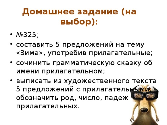 Домашнее задание (на выбор): № 325; составить 5 предложений на тему «Зима», употребив прилагательные; сочинить грамматическую сказку об имени прилагательном; выписать из художественного текста 5 предложений с прилагательными, обозначить род, число, падеж прилагательных. 