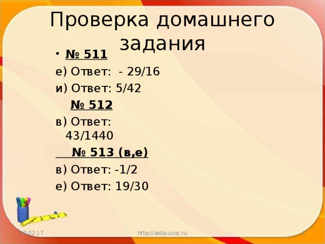Проверка домашнего задания № 511 е) Ответ: - 29/16 и) Ответ: 5/42  № 512 в) Ответ: 43/1440 № 513 (в,е) в) Ответ: -1/2 е) Ответ: 19/30 08.02.17 http://aida.ucoz.ru  