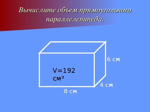 Вычислите объем прямоугольного параллелепипеда. 6 см V=192 см ³ 4 см 8 см 