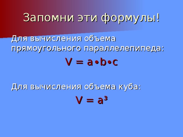Запомни эти формулы! Для вычисления объема прямоугольного параллелепипеда: V = a ∙ b ∙ c Для вычисления объема куба: V = a ³ 