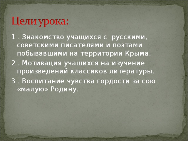 1 . Знакомство учащихся с русскими, советскими писателями и поэтами побывавшими на территории Крыма. 2 . Мотивация учащихся на изучение произведений классиков литературы. 3 . Воспитание чувства гордости за сою «малую» Родину. 