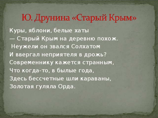 Куры, яблони, белые хаты — Старый Крым на деревню похож.  Неужели он звался Солхатом И ввергал неприятеля в дрожь? Современнику кажется странным, Что когда-то, в былые года, Здесь бессчетные шли караваны, Золотая гуляла Орда.   