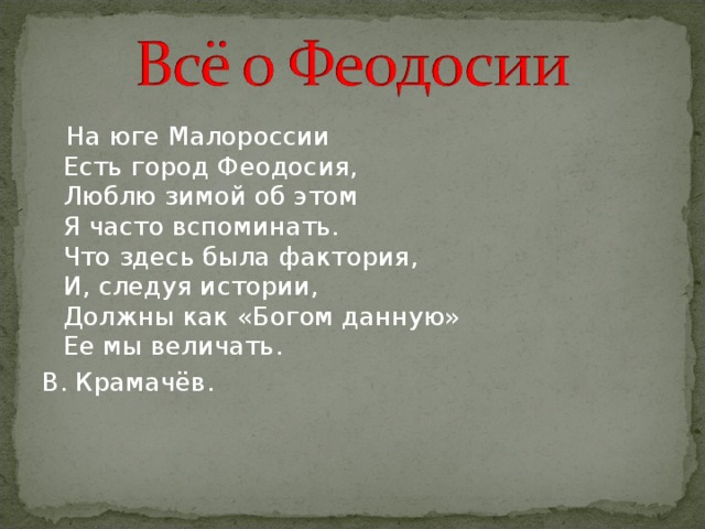  На юге Малороссии  Есть город Феодосия,  Люблю зимой об этом  Я часто вспоминать.  Что здесь была фактория,  И, следуя истории,  Должны как «Богом данную»  Ее мы величать. В. Крамачёв. 
