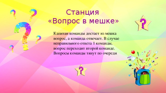 Станция «Вопрос в мешке»    Капитан команды достает из мешка вопрос, а команда отвечает. В случае неправильного ответа 1 команды, вопрос переходит второй команде. Вопросы команды тянут по очереди