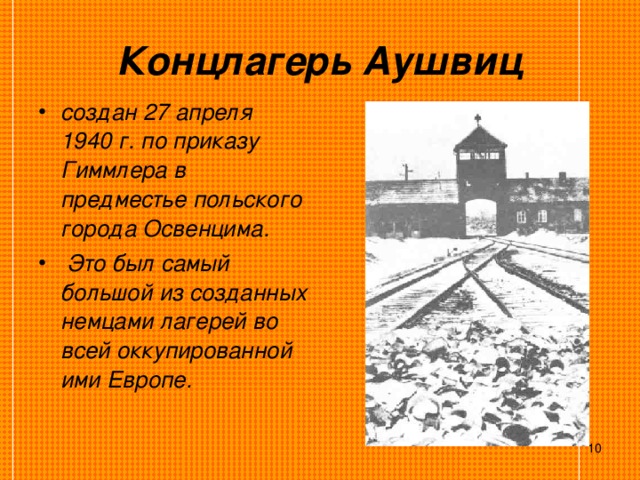 Концлагерь Аушвиц создан 27 апреля 1940 г. по приказу Гиммлера в предместье польского города Освенцима.  Это был самый большой из созданных немцами лагерей во всей оккупированной ими Европе.   