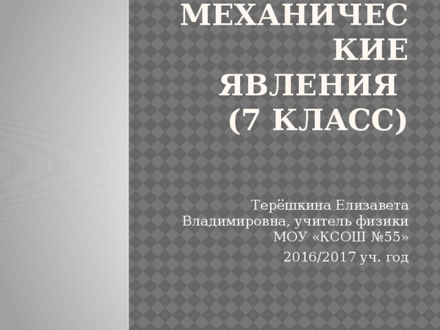 Механические явления  (7 класс) Терёшкина Елизавета Владимировна, учитель физики МОУ «КСОШ №55» 2016/2017 уч. год 