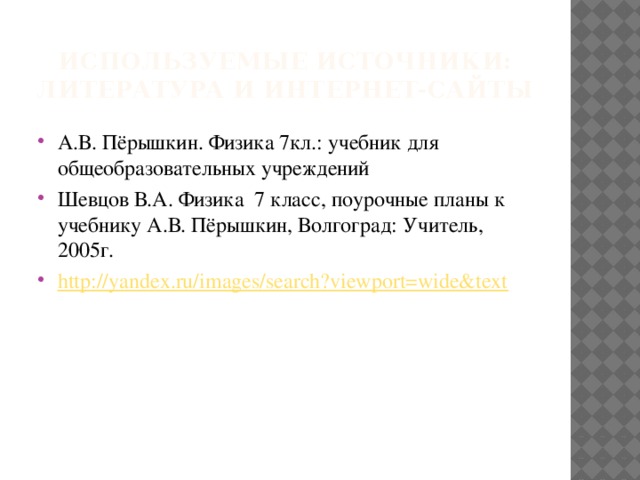 Используемые источники: литература и интернет-сайты А.В. Пёрышкин. Физика 7кл.: учебник для общеобразовательных учреждений Шевцов В.А. Физика 7 класс, поурочные планы к учебнику А.В. Пёрышкин, Волгоград: Учитель, 2005г. http://yandex.ru/images/search?viewport=wide&text 