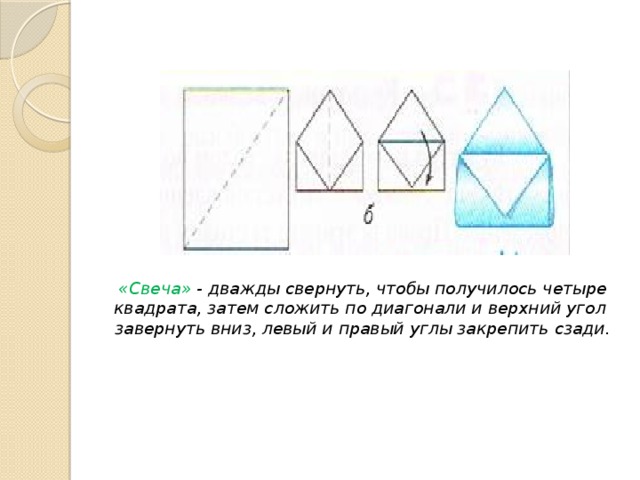   «Свеча»       «Свеча» - дважды свернуть, чтобы получилось четыре квадрата, затем сложить по диагонали и верхний угол завернуть вниз, левый и правый углы закрепить сзади.       