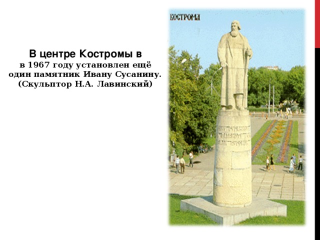 В центре Костромы в в 1967 году установлен ещё один памятник Ивану Сусанину. (Скульптор Н.А. Лавинский) 