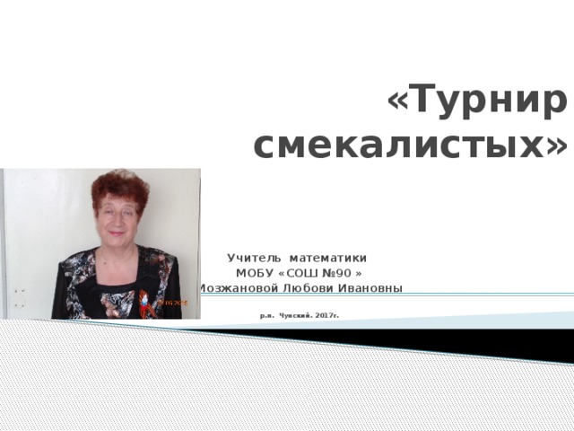 «Турнир смекалистых» Учитель математики МОБУ «СОШ №90 » Мозжановой Любови Ивановны  р.п. Чунский. 2017г. 