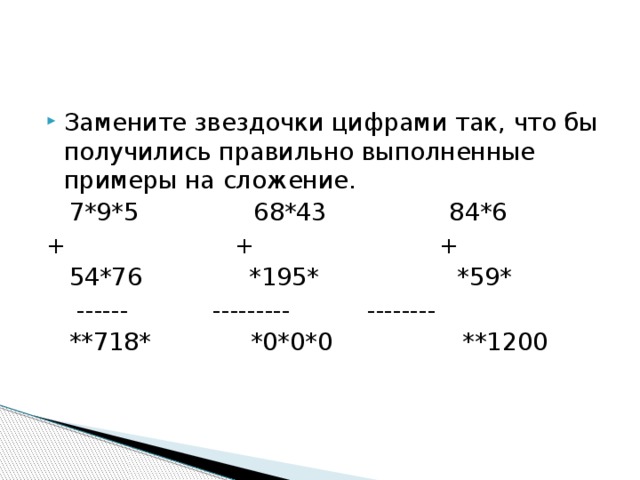 Замените звездочки цифрами так, что бы получились правильно выполненные примеры на сложение.  7*9*5 68*43 84*6 + + +  54*76 *195* *59*  ------ --------- --------  **718* *0*0*0 **1200 