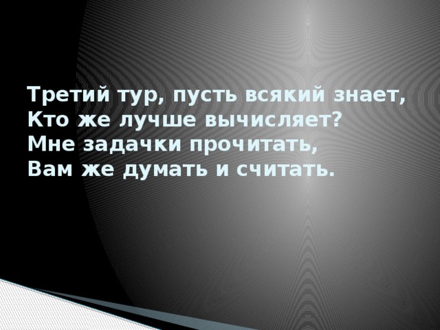 Третий тур, пусть всякий знает,  Кто же лучше вычисляет?  Мне задачки прочитать,  Вам же думать и считать. 