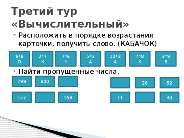 Третий тур «Вычислительный» Расположить в порядке возрастания карточки, получить слово. (КАБАЧОК) Найти пропущенные числа. 10*3 3*9 5*3 7*6 7*8 2*7 6*8 К А А О Ч Б К 799 800 26 52 44 157 11 159 