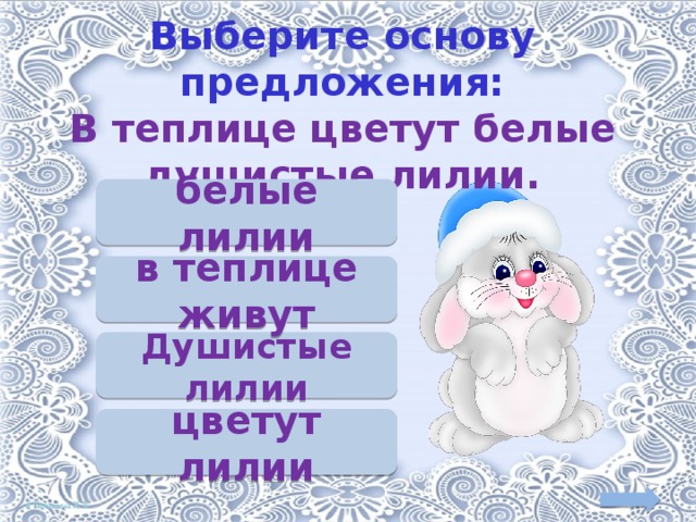 Выберите основу предложения:  В теплице цветут белые душистые лилии. белые лилии в теплице живут Душистые лилии цветут лилии 